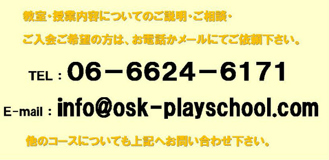 教室・授業内容についてのご説明・ご相談・入会をご希望の方はお電話かメールにてご依頼下さい。 TEL : 06-6624-6171 E-mail : info@osk-playschool.com 【小学生学習教室】についても上記へお問い合わせ下さい！
